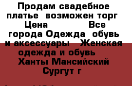 Продам свадебное платье, возможен торг › Цена ­ 20 000 - Все города Одежда, обувь и аксессуары » Женская одежда и обувь   . Ханты-Мансийский,Сургут г.